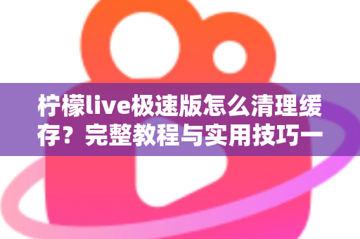柠檬live极速版怎么清理缓存?完整教程与实用技巧一文读懂 柠檬live极速版怎么清理缓存?完整教程与实用技巧一文读懂