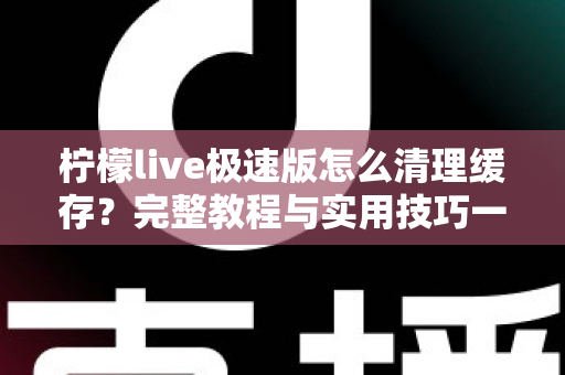 柠檬live极速版怎么清理缓存?完整教程与实用技巧一文读懂 柠檬live极速版怎么清理缓存?完整教程与实用技巧一文读懂