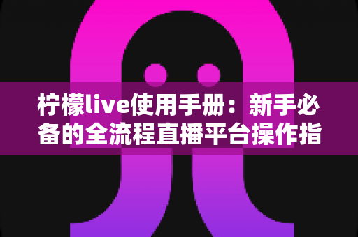 柠檬live使用手册:新手必备的全流程直播平台操作指南 柠檬live使用手册:新手必备的全流程直播平台操作指南