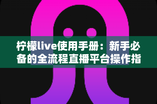 柠檬live使用手册:新手必备的全流程直播平台操作指南 柠檬live使用手册:新手必备的全流程直播平台操作指南