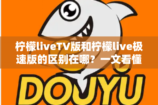柠檬liveTV版和柠檬live极速版的区别在哪?一文看懂两大版本核心差异与选购指南 柠檬liveTV版和柠檬live极速版的区别在哪?一文看懂两大版本核心差异与选购指南