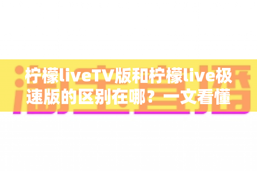 柠檬liveTV版和柠檬live极速版的区别在哪?一文看懂两大版本核心差异与选购指南 柠檬liveTV版和柠檬live极速版的区别在哪?一文看懂两大版本核心差异与选购指南