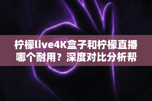 柠檬live4K盒子和柠檬直播哪个耐用?深度对比分析帮你选对不后悔 柠檬live4K盒子和柠檬直播哪个耐用?深度对比分析帮你选对不后悔