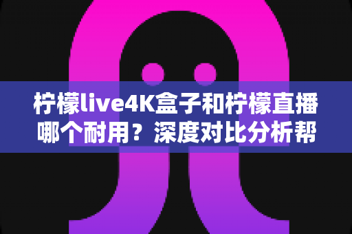柠檬live4K盒子和柠檬直播哪个耐用?深度对比分析帮你选对不后悔 柠檬live4K盒子和柠檬直播哪个耐用?深度对比分析帮你选对不后悔