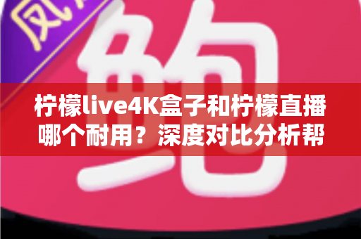 柠檬live4K盒子和柠檬直播哪个耐用?深度对比分析帮你选对不后悔 柠檬live4K盒子和柠檬直播哪个耐用?深度对比分析帮你选对不后悔
