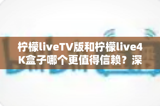 柠檬liveTV版和柠檬live4K盒子哪个更值得信赖？深度对比测评助你选对不踩坑