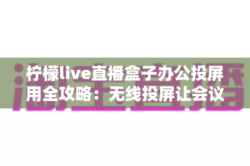 柠檬live直播盒子办公投屏用全攻略:无线投屏让会议演示与直播办公更高效 柠檬live直播盒子办公投屏用全攻略:无线投屏让会议演示与直播办公更高效