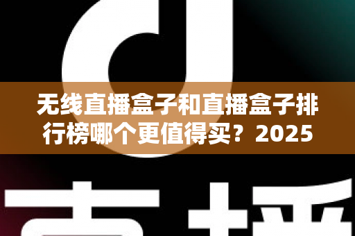 无线直播盒子和直播盒子排行榜哪个更值得买?2025最新选购避坑指南与深度对比全解析 无线直播盒子和直播盒子排行榜哪个更值得买?2025最新选购避坑指南与深度对比全解析