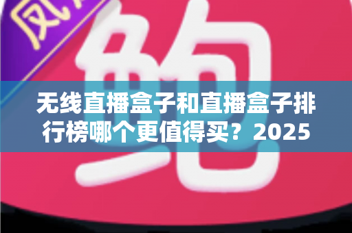 无线直播盒子和直播盒子排行榜哪个更值得买？2025最新选购避坑指南与深度对比全解析