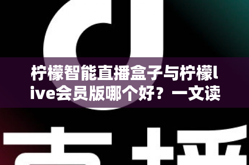 柠檬智能直播盒子与柠檬live会员版哪个好?一文读懂两大直播工具的全面差异与选购指南 柠檬智能直播盒子与柠檬live会员版哪个好?一文读懂两大直播工具的全面差异与选购指南