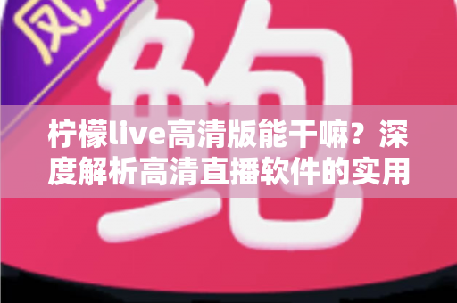 柠檬live高清版能干嘛？深度解析高清直播软件的实用功能与使用指南