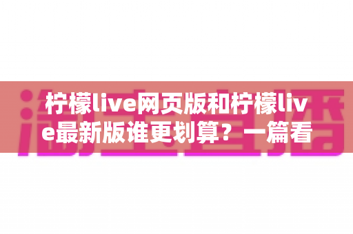 柠檬live网页版和柠檬live最新版谁更划算?一篇看懂省钱之选的深度对比指南 柠檬live网页版和柠檬live最新版谁更划算?一篇看懂省钱之选的深度对比指南