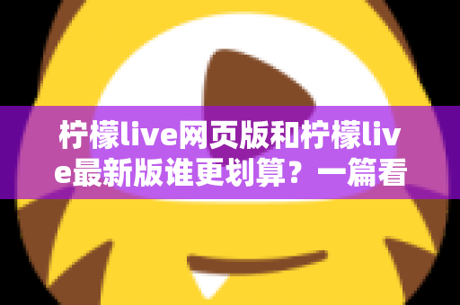 柠檬live网页版和柠檬live最新版谁更划算?一篇看懂省钱之选的深度对比指南 柠檬live网页版和柠檬live最新版谁更划算?一篇看懂省钱之选的深度对比指南
