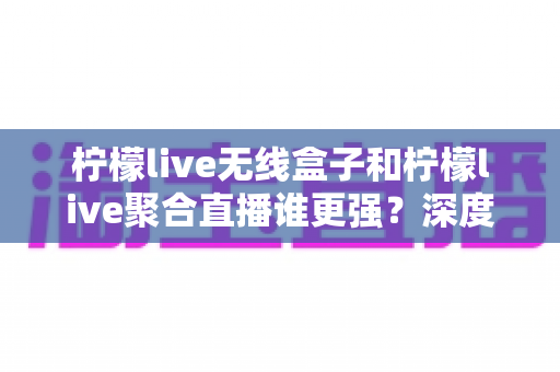 柠檬live无线盒子和柠檬live聚合直播谁更强?深度对比帮你选对不踩坑 柠檬live无线盒子和柠檬live聚合直播谁更强?深度对比帮你选对不踩坑