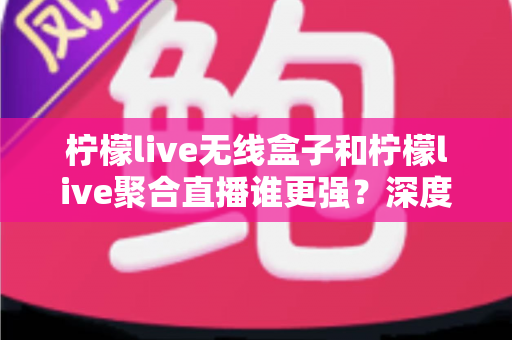 柠檬live无线盒子和柠檬live聚合直播谁更强?深度对比帮你选对不踩坑 柠檬live无线盒子和柠檬live聚合直播谁更强?深度对比帮你选对不踩坑