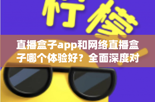 直播盒子app和网络直播盒子哪个体验好?全面深度对比解析,助你选出最适合自己的直播方案 直播盒子app和网络直播盒子哪个体验好?全面深度对比解析,助你选出最适合自己的直播方案