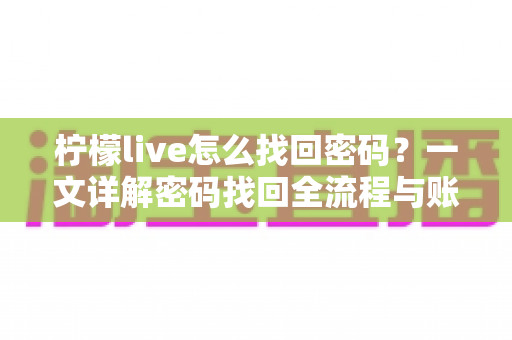 柠檬live怎么找回密码?一文详解密码找回全流程与账号安全指南 柠檬live怎么找回密码?一文详解密码找回全流程与账号安全指南