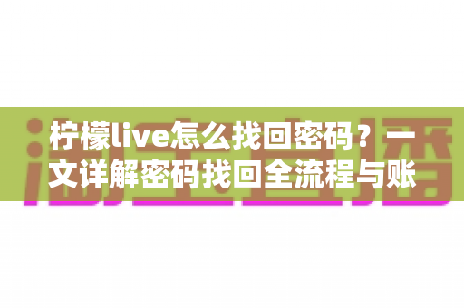 柠檬live怎么找回密码?一文详解密码找回全流程与账号安全指南 柠檬live怎么找回密码?一文详解密码找回全流程与账号安全指南