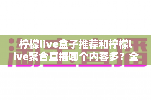 柠檬live盒子推荐和柠檬live聚合直播哪个内容多?全方位深度对比助你选出内容更丰富的观影利器 柠檬live盒子推荐和柠檬live聚合直播哪个内容多?全方位深度对比助你选出内容更丰富的观影利器