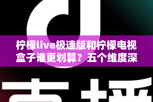 柠檬live极速版和柠檬电视盒子谁更划算？五个维度深度对比帮你选出最省钱观影方案