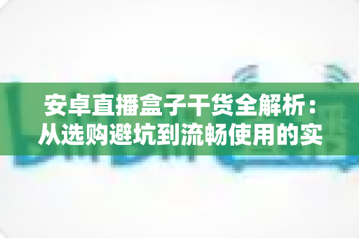 安卓直播盒子干货全解析:从选购避坑到流畅使用的实战指南 安卓直播盒子干货全解析:从选购避坑到流畅使用的实战指南