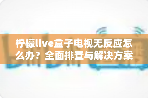 柠檬live盒子电视无反应怎么办?全面排查与解决方案指南 柠檬live盒子电视无反应怎么办?全面排查与解决方案指南
