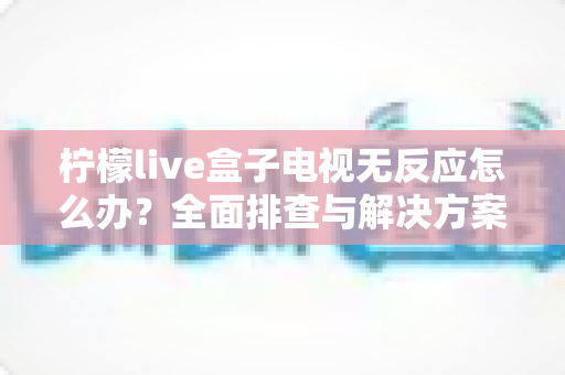柠檬live盒子电视无反应怎么办?全面排查与解决方案指南 柠檬live盒子电视无反应怎么办?全面排查与解决方案指南