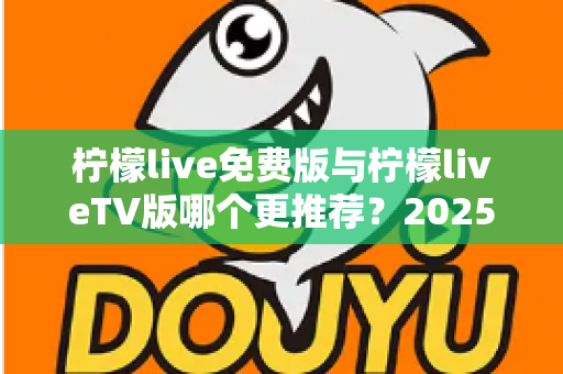 柠檬live免费版与柠檬liveTV版哪个更推荐?2025最全对比测评帮你一次选对 柠檬live免费版与柠檬liveTV版哪个更推荐?2025最全对比测评帮你一次选对
