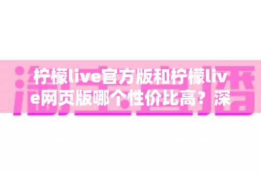 柠檬live官方版和柠檬live网页版哪个性价比高?深度对比分析帮你做出最佳选择 柠檬live官方版和柠檬live网页版哪个性价比高?深度对比分析帮你做出最佳选择