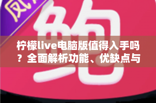 柠檬live电脑版值得入手吗?全面解析功能、优缺点与适用人群 柠檬live电脑版值得入手吗?全面解析功能、优缺点与适用人群