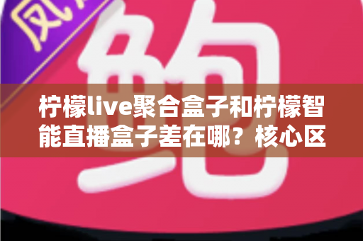 柠檬live聚合盒子和柠檬智能直播盒子差在哪?核心区别与选购指南一文读懂 柠檬live聚合盒子和柠檬智能直播盒子差在哪?核心区别与选购指南一文读懂