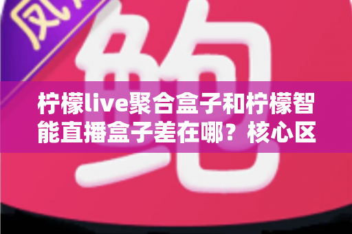 柠檬live聚合盒子和柠檬智能直播盒子差在哪?核心区别与选购指南一文读懂 柠檬live聚合盒子和柠檬智能直播盒子差在哪?核心区别与选购指南一文读懂