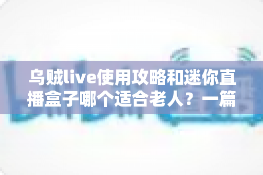 乌贼live使用攻略和迷你直播盒子哪个适合老人?一篇写给子女的长辈专属对比指南 乌贼live使用攻略和迷你直播盒子哪个适合老人?一篇写给子女的长辈专属对比指南