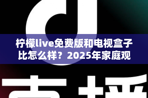 柠檬live免费版和电视盒子比怎么样？2025年家庭观影方案深度对比全解析