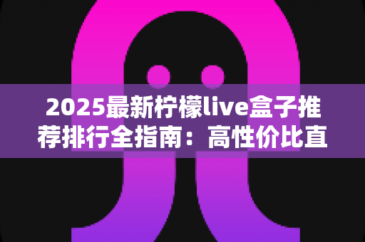 2025最新柠檬live盒子推荐排行全指南:高性价比直播盒子怎么选?选购要点、段位榜单与避坑技巧一文看懂 2025最新柠檬live盒子推荐排行全指南:高性价比直播盒子怎么选?选购要点、段位榜单与避坑技巧一文看懂