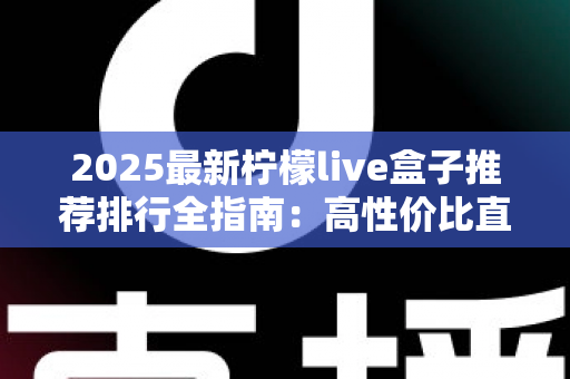 2025最新柠檬live盒子推荐排行全指南:高性价比直播盒子怎么选?选购要点、段位榜单与避坑技巧一文看懂 2025最新柠檬live盒子推荐排行全指南:高性价比直播盒子怎么选?选购要点、段位榜单与避坑技巧一文看懂