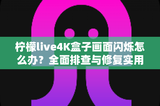 柠檬live4K盒子画面闪烁怎么办?全面排查与修复实用指南 柠檬live4K盒子画面闪烁怎么办?全面排查与修复实用指南