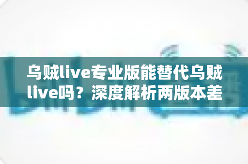 乌贼live专业版能替代乌贼live吗？深度解析两版本差异与选择全指南
