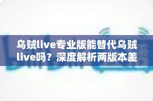 乌贼live专业版能替代乌贼live吗？深度解析两版本差异与选择全指南