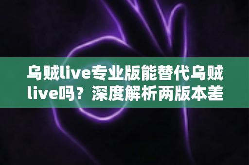 乌贼live专业版能替代乌贼live吗？深度解析两版本差异与选择全指南