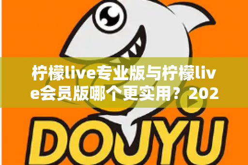 柠檬live专业版与柠檬live会员版哪个更实用?2025最新深度对比评测帮你一次选对 柠檬live专业版与柠檬live会员版哪个更实用?2025最新深度对比评测帮你一次选对