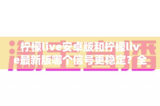 柠檬live安卓版和柠檬live最新版哪个信号更稳定?全面对比分析与选择指南 柠檬live安卓版和柠檬live最新版哪个信号更稳定?全面对比分析与选择指南
