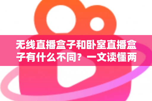 无线直播盒子和卧室直播盒子有什么不同?一文读懂两类直播设备的核心差异与选购指南 无线直播盒子和卧室直播盒子有什么不同?一文读懂两类直播设备的核心差异与选购指南