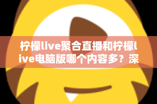 柠檬live聚合直播和柠檬live电脑版哪个内容多？深度对比帮你选出更适合的观看版本