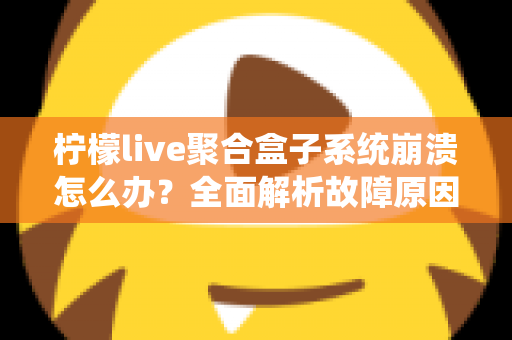 柠檬live聚合盒子系统崩溃怎么办?全面解析故障原因与快速修复方案 柠檬live聚合盒子系统崩溃怎么办?全面解析故障原因与快速修复方案