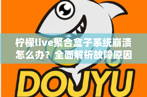 柠檬live聚合盒子系统崩溃怎么办?全面解析故障原因与快速修复方案 柠檬live聚合盒子系统崩溃怎么办?全面解析故障原因与快速修复方案