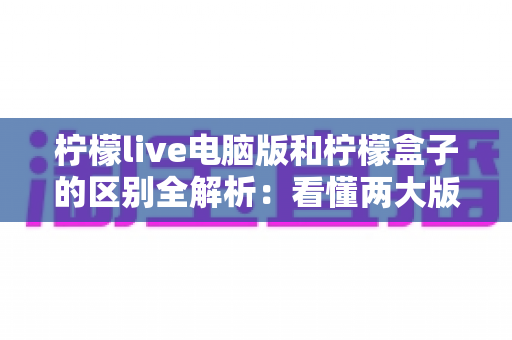 柠檬live电脑版和柠檬盒子的区别全解析:看懂两大版本差异,选对设备畅享高清直播新体验 柠檬live电脑版和柠檬盒子的区别全解析:看懂两大版本差异,选对设备畅享高清直播新体验