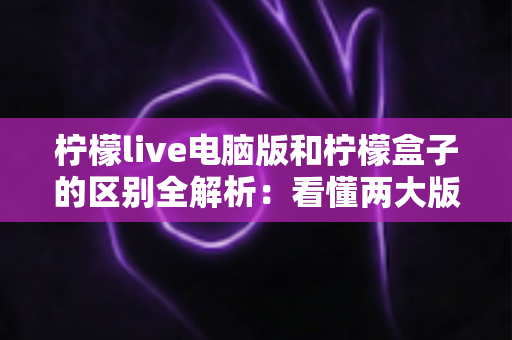 柠檬live电脑版和柠檬盒子的区别全解析:看懂两大版本差异,选对设备畅享高清直播新体验 柠檬live电脑版和柠檬盒子的区别全解析:看懂两大版本差异,选对设备畅享高清直播新体验