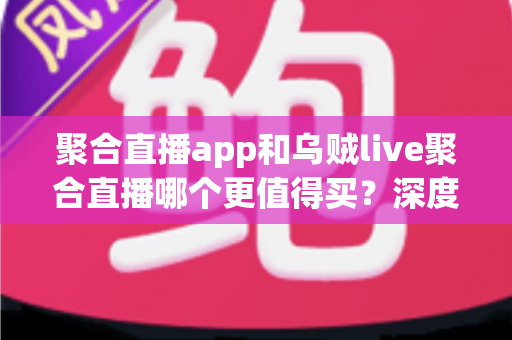 聚合直播app和乌贼live聚合直播哪个更值得买?深度对比与选购全指南 聚合直播app和乌贼live聚合直播哪个更值得买?深度对比与选购全指南
