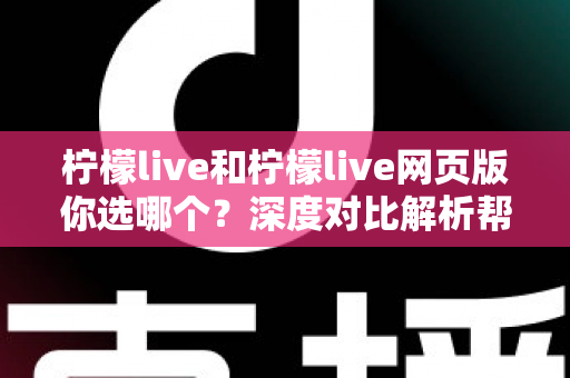柠檬live和柠檬live网页版你选哪个？深度对比解析帮你找到最适合的使用方式